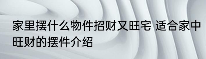 家里摆什么物件招财又旺宅 适合家中旺财的摆件介绍