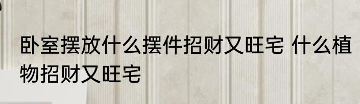 卧室摆放什么摆件招财又旺宅 什么植物招财又旺宅