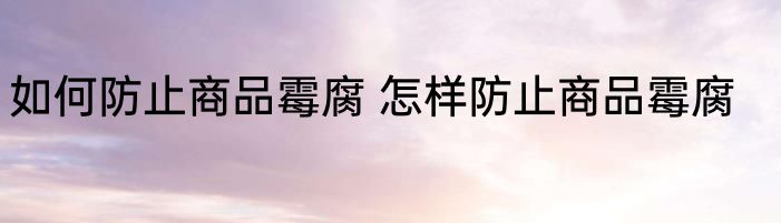 如何防止商品霉腐 怎样防止商品霉腐