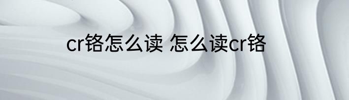 cr铬怎么读 怎么读cr铬