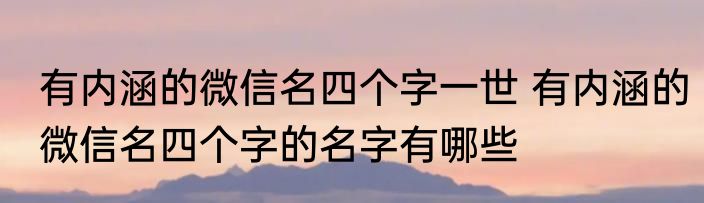 有内涵的微信名四个字一世 有内涵的微信名四个字的名字有哪些