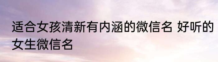 适合女孩清新有内涵的微信名 好听的女生微信名