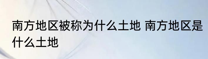 南方地区被称为什么土地 南方地区是什么土地