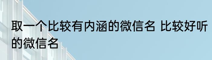 取一个比较有内涵的微信名 比较好听的微信名