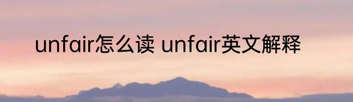 unfair怎么读 unfair英文解释
