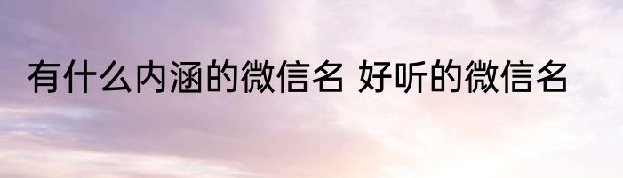有什么内涵的微信名 好听的微信名