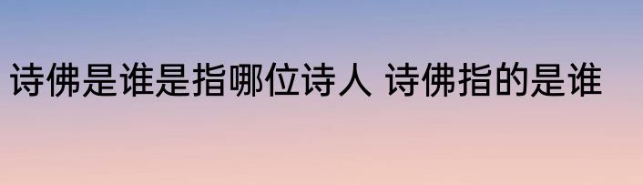 诗佛是谁是指哪位诗人 诗佛指的是谁