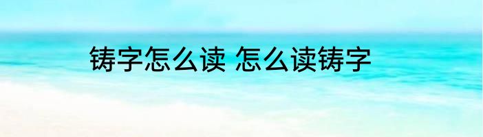 铸字怎么读 怎么读铸字