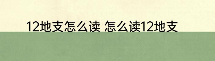 12地支怎么读 怎么读12地支