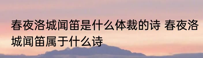 春夜洛城闻笛是什么体裁的诗 春夜洛城闻笛属于什么诗