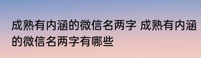 成熟有内涵的微信名两字 成熟有内涵的微信名两字有哪些