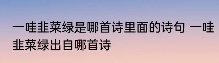 一哇韭菜绿是哪首诗里面的诗句 一哇韭菜绿出自哪首诗