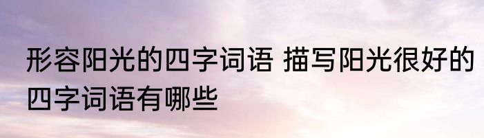 形容阳光的四字词语 描写阳光很好的四字词语有哪些