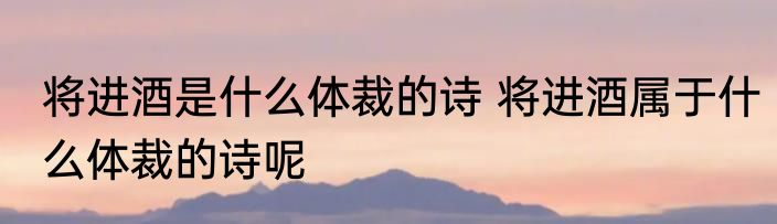 将进酒是什么体裁的诗 将进酒属于什么体裁的诗呢