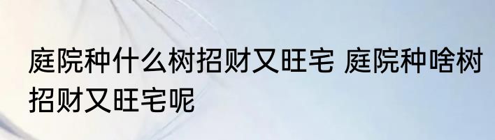 庭院种什么树招财又旺宅 庭院种啥树招财又旺宅呢