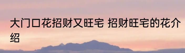 大门口花招财又旺宅 招财旺宅的花介绍