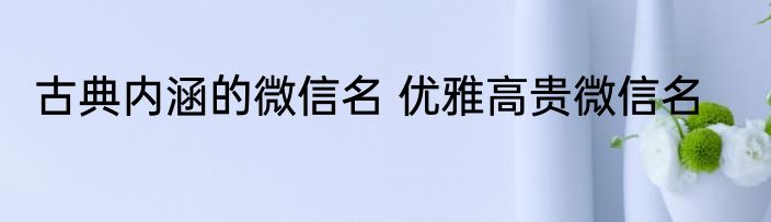 古典内涵的微信名 优雅高贵微信名