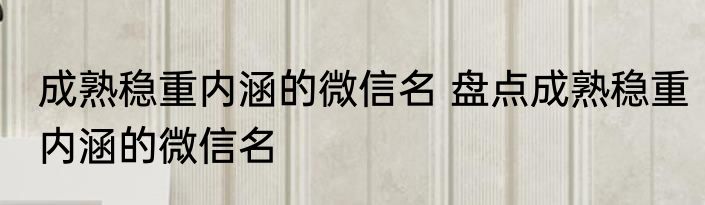 成熟稳重内涵的微信名 盘点成熟稳重内涵的微信名