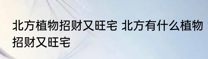 北方植物招财又旺宅 北方有什么植物招财又旺宅