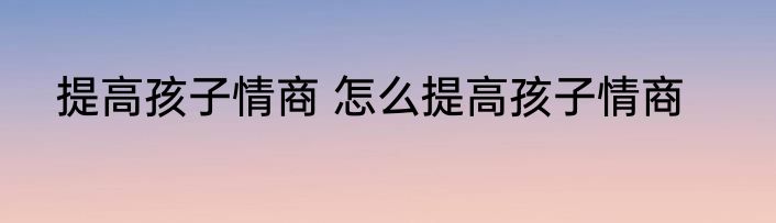 提高孩子情商 怎么提高孩子情商