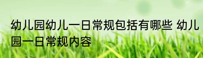 幼儿园幼儿一日常规包括有哪些 幼儿园一日常规内容