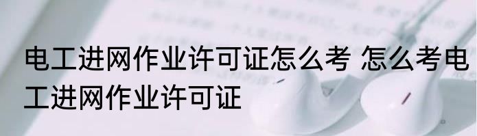 电工进网作业许可证怎么考 怎么考电工进网作业许可证