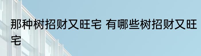 那种树招财又旺宅 有哪些树招财又旺宅