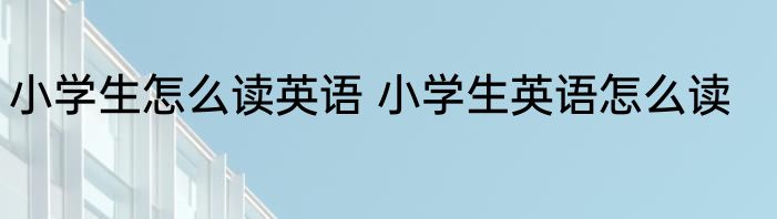小学生怎么读英语 小学生英语怎么读