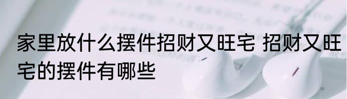 家里放什么摆件招财又旺宅 招财又旺宅的摆件有哪些