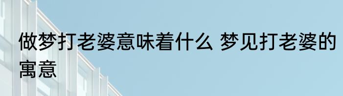 做梦打老婆意味着什么 梦见打老婆的寓意