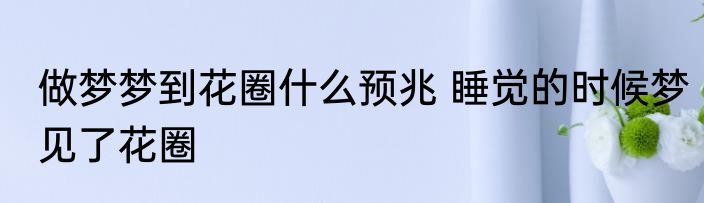 做梦梦到花圈什么预兆 睡觉的时候梦见了花圈