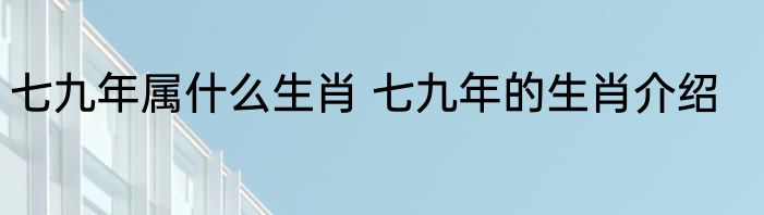 七九年属什么生肖 七九年的生肖介绍