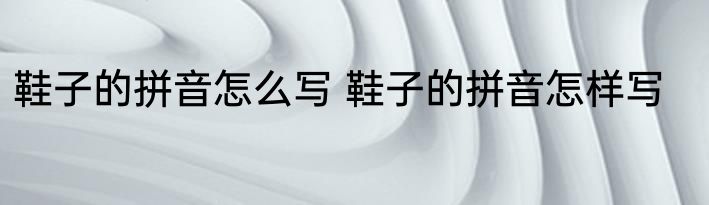 鞋子的拼音怎么写 鞋子的拼音怎样写