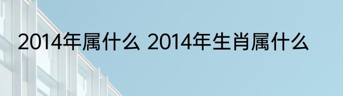2014年属什么 2014年生肖属什么