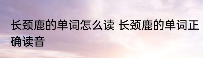 长颈鹿的单词怎么读 长颈鹿的单词正确读音