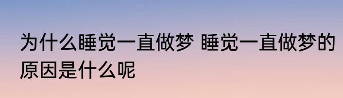 为什么睡觉一直做梦 睡觉一直做梦的原因是什么呢