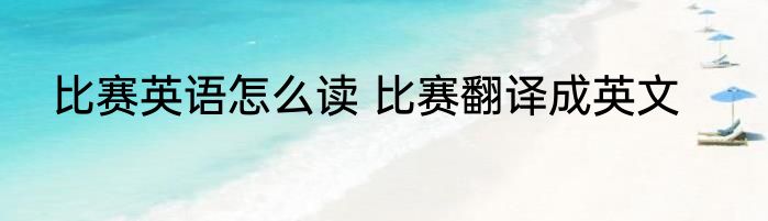 比赛英语怎么读 比赛翻译成英文