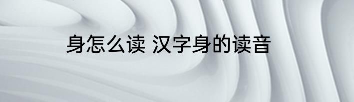 身怎么读 汉字身的读音