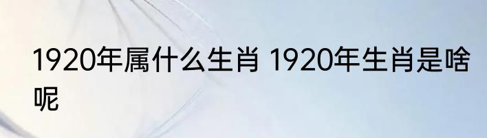 1920年属什么生肖 1920年生肖是啥呢
