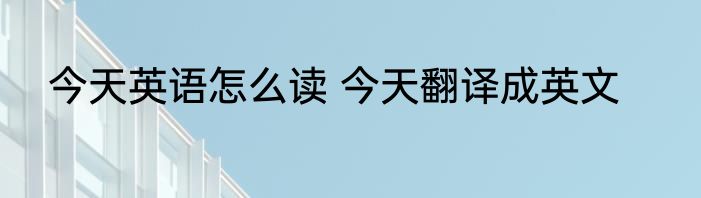 今天英语怎么读 今天翻译成英文
