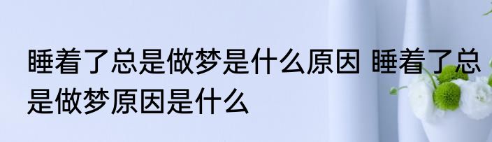 睡着了总是做梦是什么原因 睡着了总是做梦原因是什么
