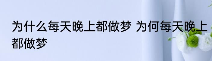 为什么每天晚上都做梦 为何每天晚上都做梦