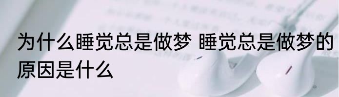 为什么睡觉总是做梦 睡觉总是做梦的原因是什么