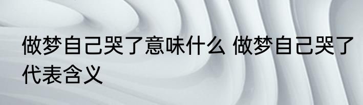 做梦自己哭了意味什么 做梦自己哭了代表含义