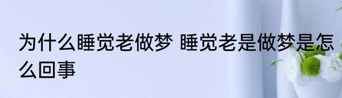 为什么睡觉老做梦 睡觉老是做梦是怎么回事