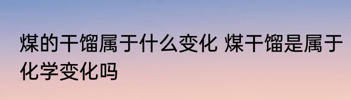 煤的干馏属于什么变化 煤干馏是属于化学变化吗