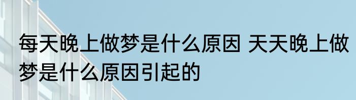 每天晚上做梦是什么原因 天天晚上做梦是什么原因引起的