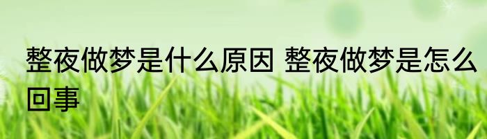 整夜做梦是什么原因 整夜做梦是怎么回事
