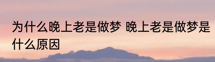 为什么晚上老是做梦 晚上老是做梦是什么原因
