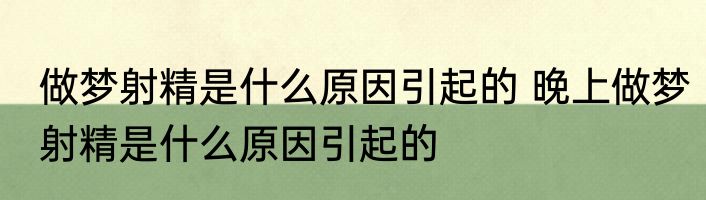 做梦射精是什么原因引起的 晚上做梦射精是什么原因引起的